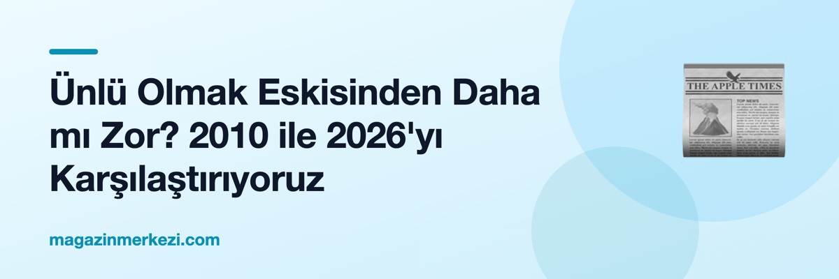 Ünlü Olmak Eskisinden Daha mı Zor? 2010 ile 2026'yı Karşılaştırıyoruz